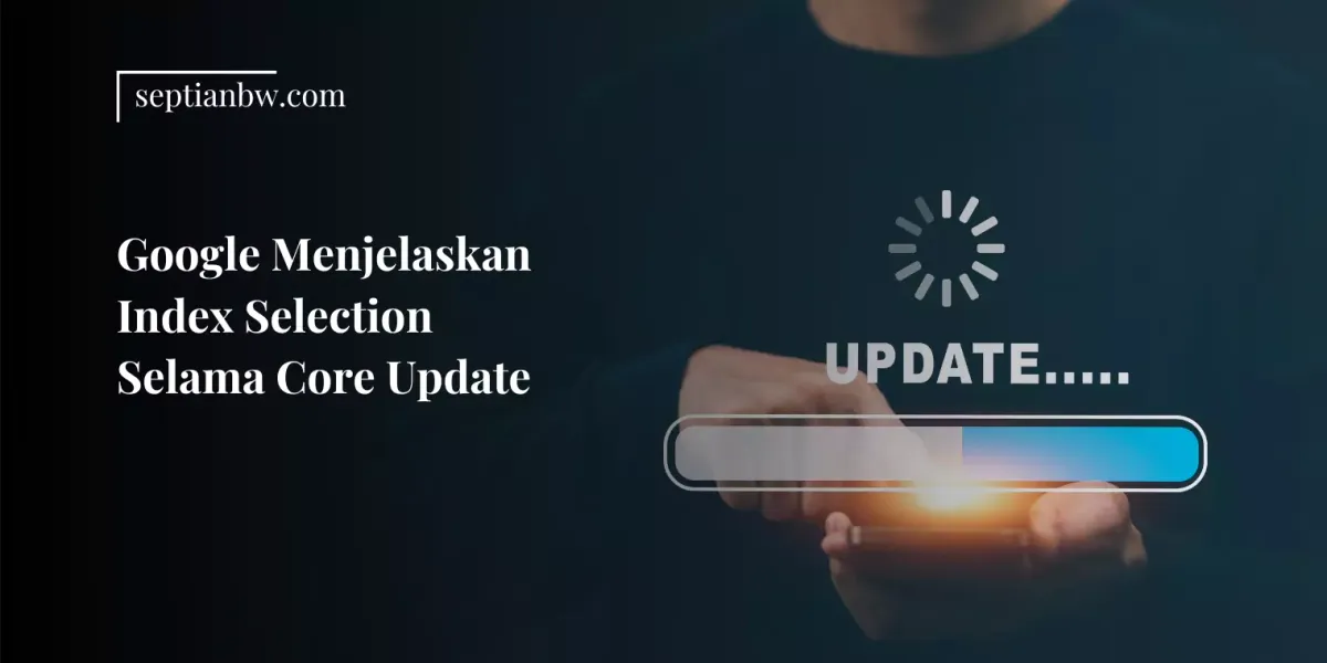 Google Menjelaskan Index Selection Selama Core Update