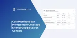 Cara Membaca dan Memperbaiki Coverage Error di Google Search Console
