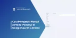 Cara Mengatasi Manual Actions (Penalty) di Google Search Console