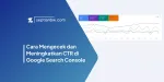 Cara Mengecek dan Meningkatkan CTR di Google Search Console