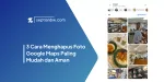 3 Cara Menghapus Foto Google Maps Paling Mudah dan Aman