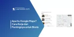 Apa itu Google Maps? Cara Kerja dan Pentingnya untuk Bisnis