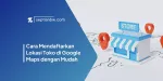 Cara Mendaftarkan Lokasi Toko di Google Maps dengan Mudah