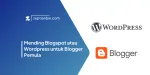 Mending Blogspot atau Wordpress untuk Blogger Pemula